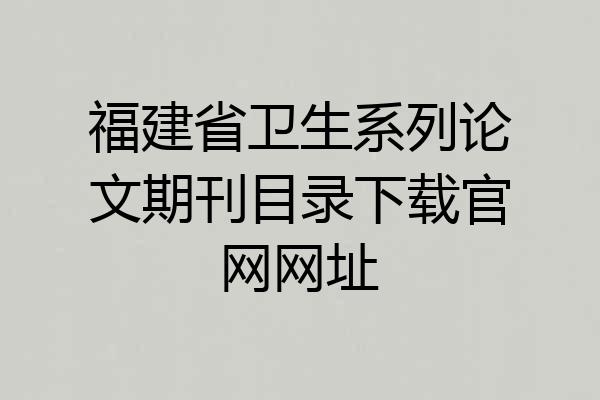 福建省卫生系列论文期刊目录下载官网网址