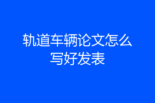 轨道车辆论文怎么写好发表