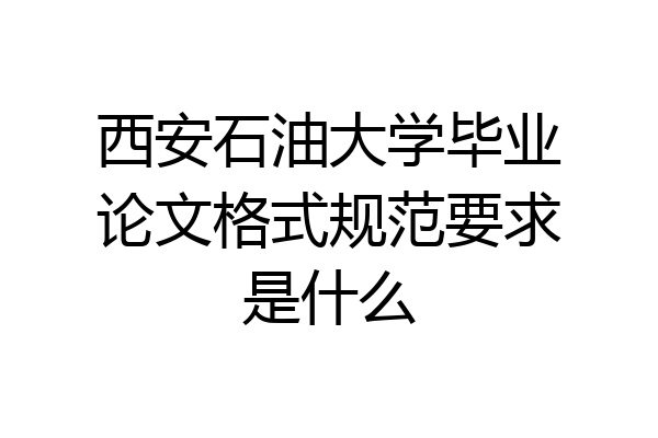 西安石油大学毕业论文格式规范要求是什么