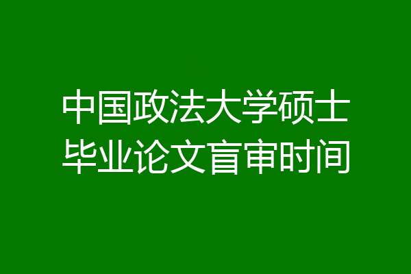 中国政法大学硕士毕业论文盲审时间