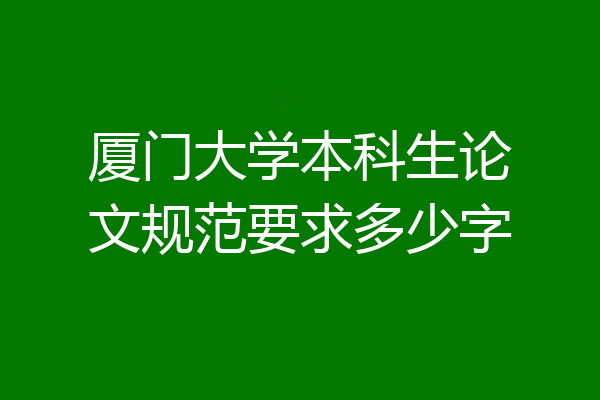 厦门大学本科生论文规范要求多少字
