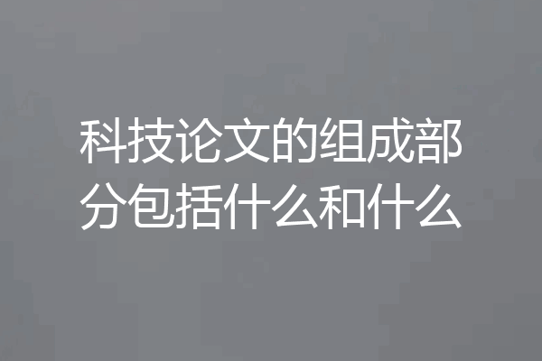 科技论文的组成部分包括什么和什么