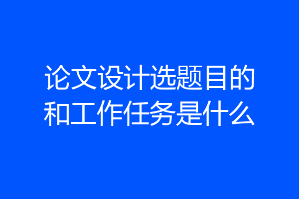论文设计选题目的和工作任务是什么