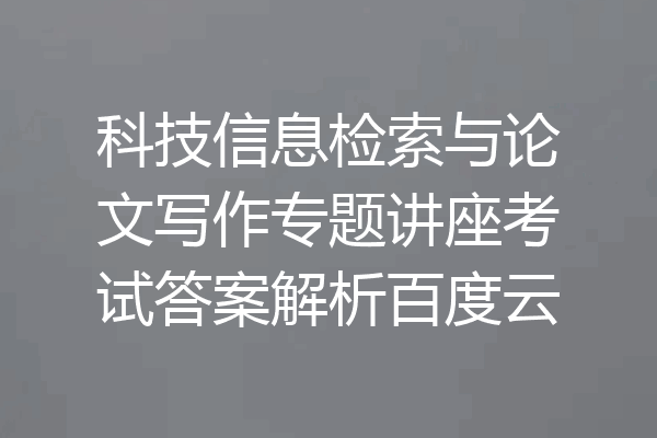 科技信息检索与论文写作专题讲座考试答案解析百度云