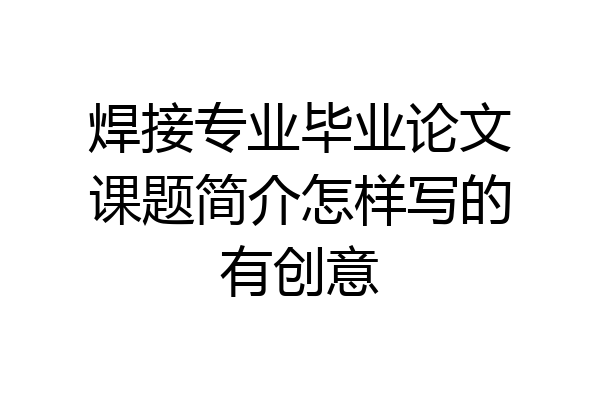焊接专业毕业论文课题简介怎样写的有创意