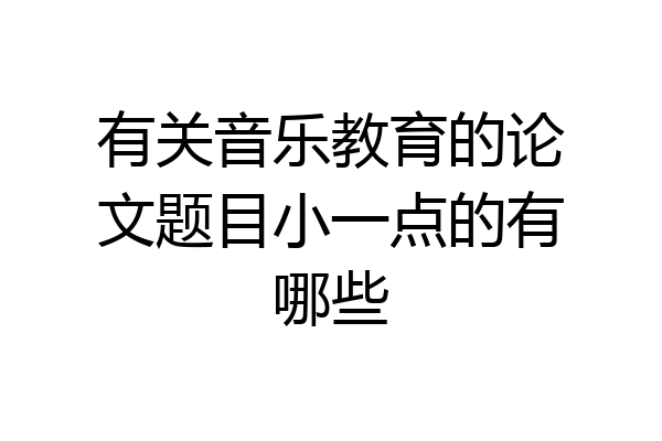 有关音乐教育的论文题目小一点的有哪些