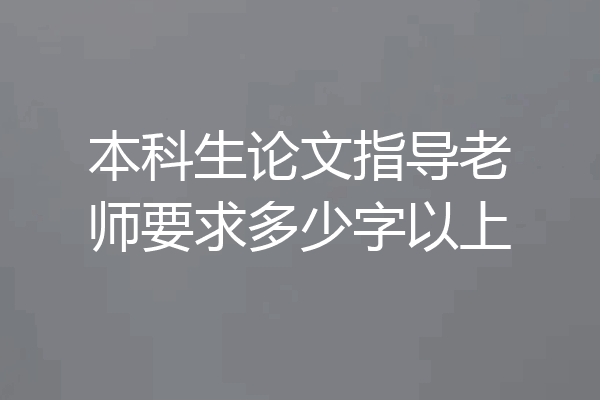 本科生论文指导老师要求多少字以上