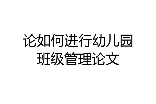 论如何进行幼儿园班级管理论文