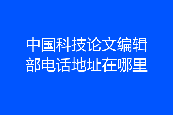 中国科技论文编辑部电话地址在哪里