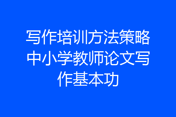 写作培训方法策略中小学教师论文写作基本功