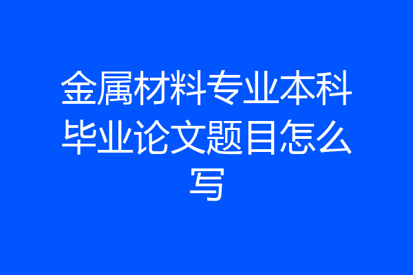 金属材料专业本科毕业论文题目怎么写