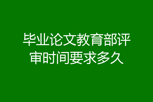 毕业论文教育部评审时间要求多久