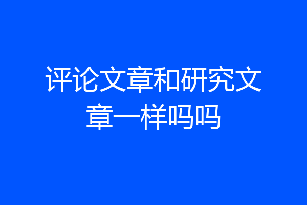 评论文章和研究文章一样吗吗