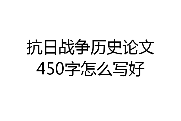 抗日战争历史论文450字怎么写好