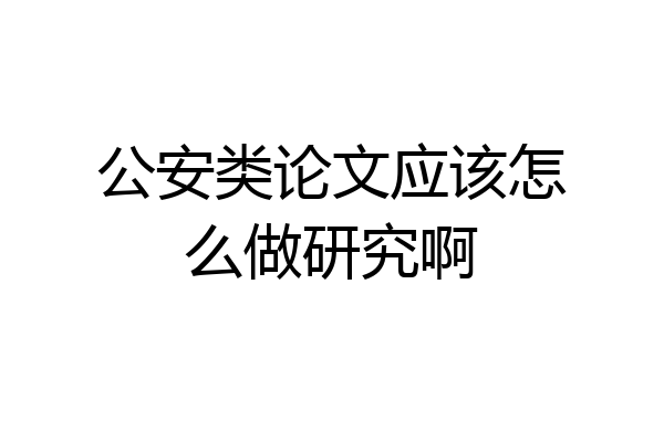 公安类论文应该怎么做研究啊