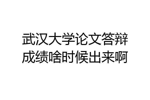 武汉大学论文答辩成绩啥时候出来啊