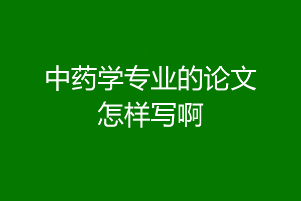 中药学专业的论文怎样写啊