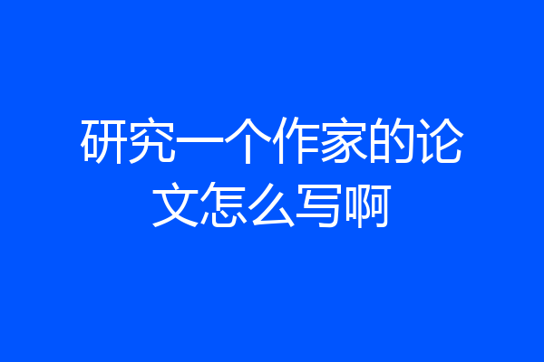 研究一个作家的论文怎么写啊