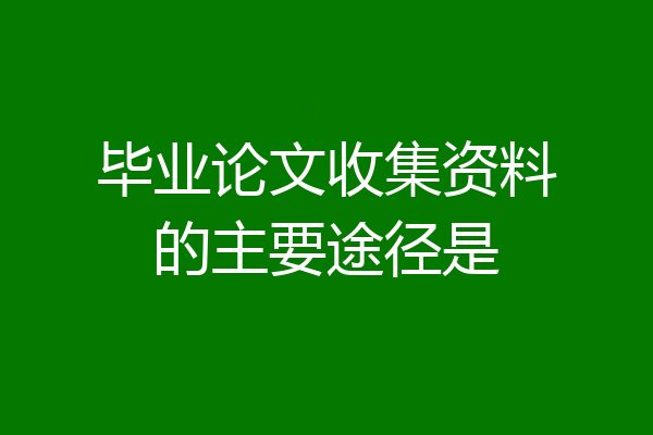 毕业论文收集资料的主要途径是