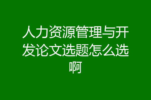人力资源管理与开发论文选题怎么选啊