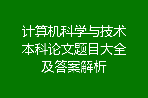 计算机科学与技术本科论文题目大全及答案解析