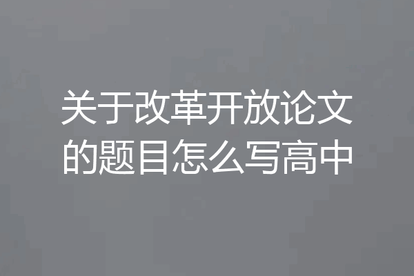 关于改革开放论文的题目怎么写高中