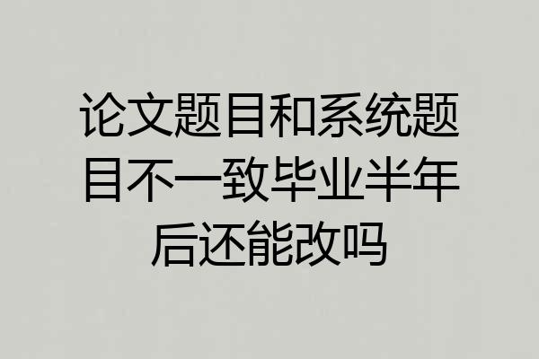 论文题目和系统题目不一致毕业半年后还能改吗