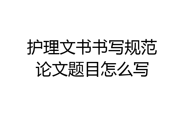 护理文书书写规范论文题目怎么写