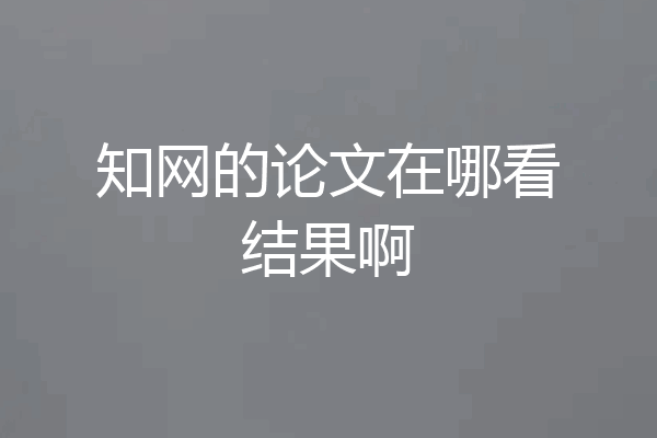 知网的论文在哪看结果啊