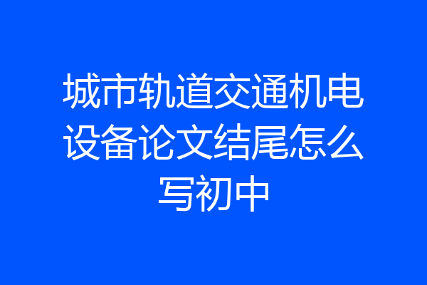 城市轨道交通机电设备论文结尾怎么写初中