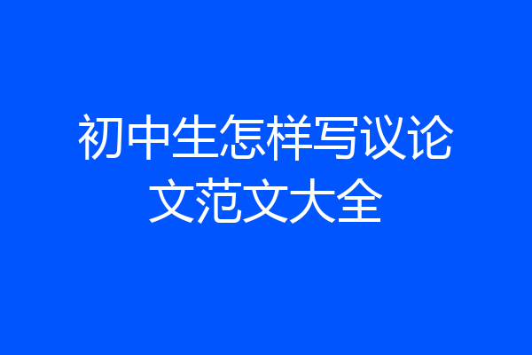 初中生怎样写议论文范文大全