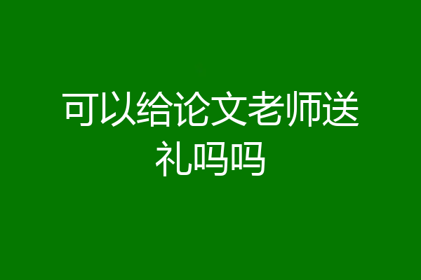 可以给论文老师送礼吗吗