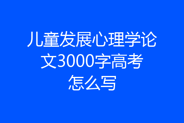 儿童发展心理学论文3000字高考怎么写