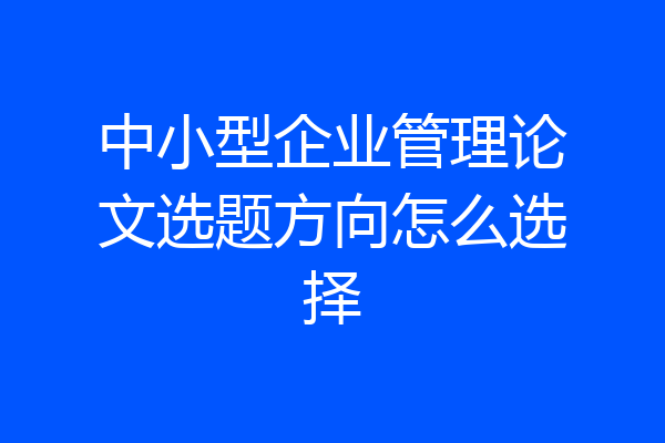 中小型企业管理论文选题方向怎么选择