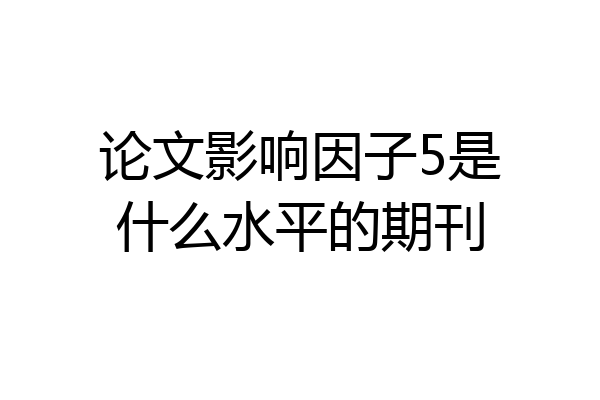 论文影响因子5是什么水平的期刊