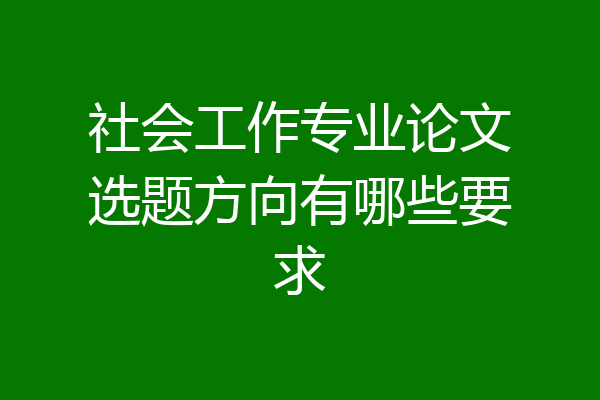 社会工作专业论文选题方向有哪些要求