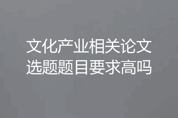 文化产业相关论文选题题目要求高吗