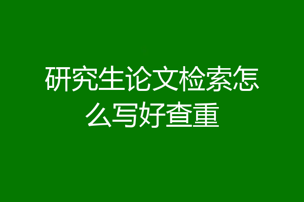 研究生论文检索怎么写好查重
