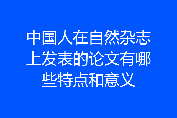 中国人在自然杂志上发表的论文有哪些特点和意义