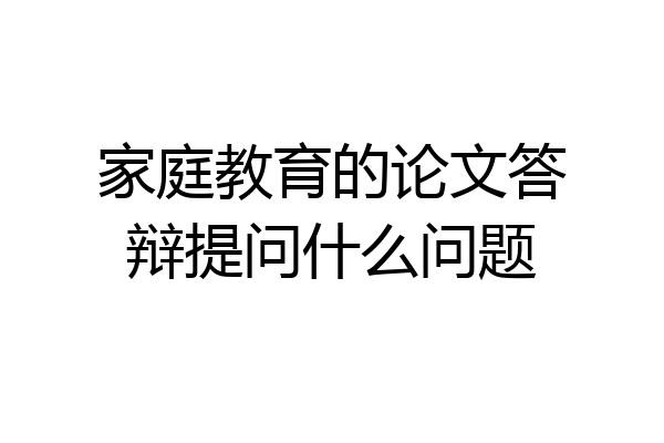 家庭教育的论文答辩提问什么问题