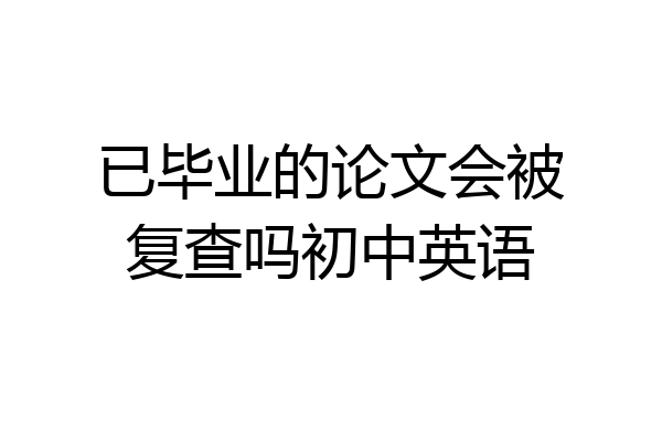 已毕业的论文会被复查吗初中英语