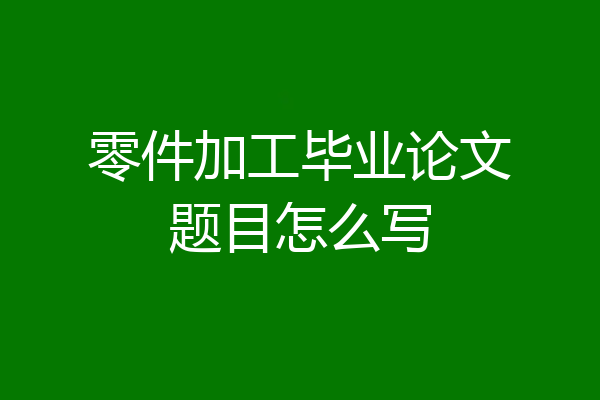 零件加工毕业论文题目怎么写