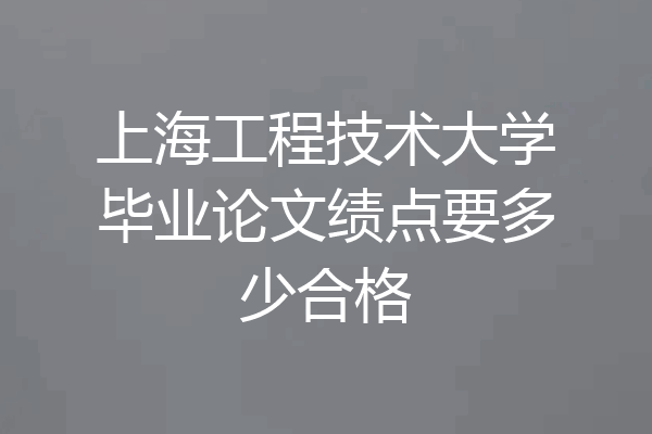 上海工程技术大学毕业论文绩点要多少合格