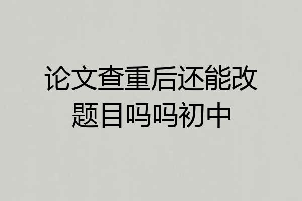 论文查重后还能改题目吗吗初中