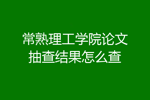 常熟理工学院论文抽查结果怎么查