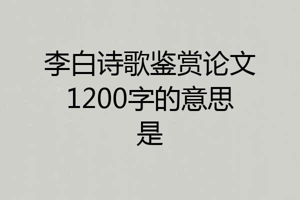 李白诗歌鉴赏论文1200字的意思是