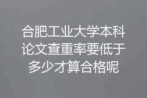 合肥工业大学本科论文查重率要低于多少才算合格呢