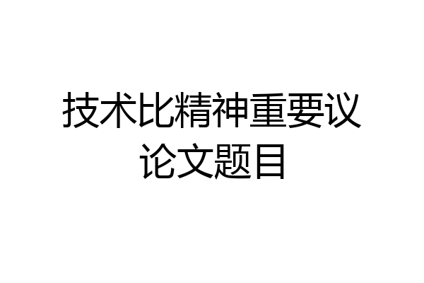 技术比精神重要议论文题目