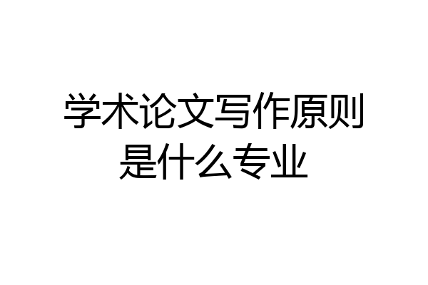 学术论文写作原则是什么专业
