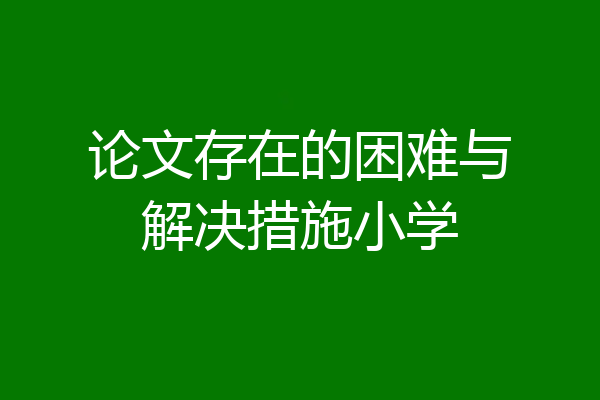 论文存在的困难与解决措施小学